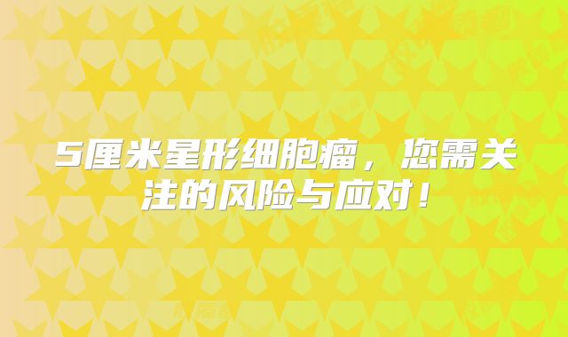 5厘米星形细胞瘤，您需关注的风险与应对！
