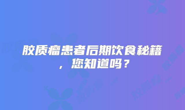胶质瘤患者后期饮食秘籍，您知道吗？