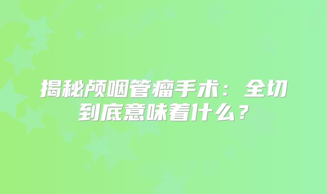 揭秘颅咽管瘤手术：全切到底意味着什么？
