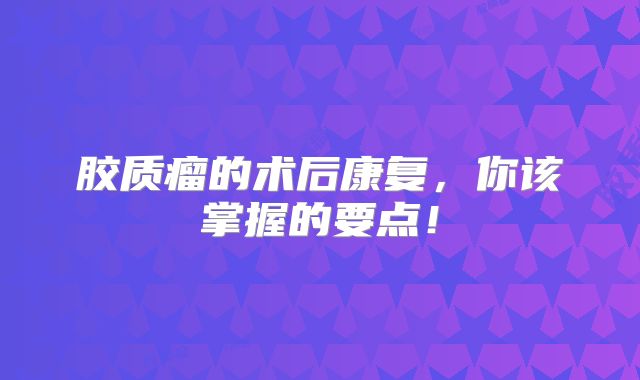 胶质瘤的术后康复，你该掌握的要点！
