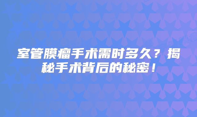室管膜瘤手术需时多久？揭秘手术背后的秘密！