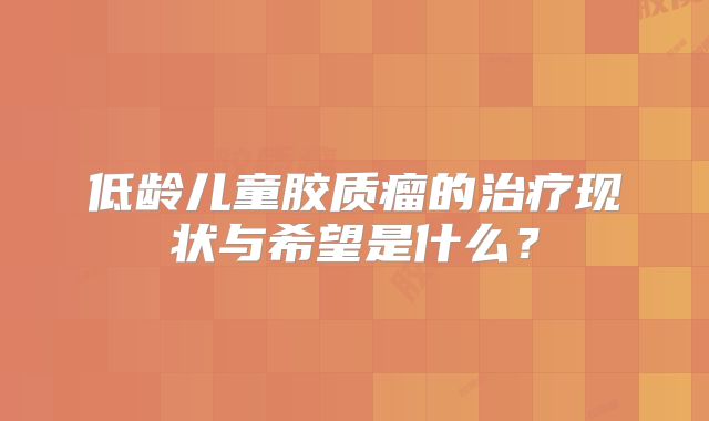 低龄儿童胶质瘤的治疗现状与希望是什么？