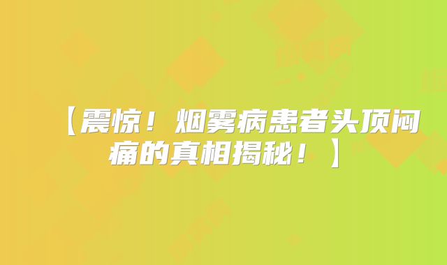 【震惊！烟雾病患者头顶闷痛的真相揭秘！】
