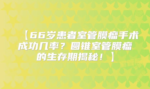 【66岁患者室管膜瘤手术成功几率？圆锥室管膜瘤的生存期揭秘！】