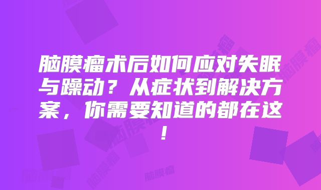 脑膜瘤术后如何应对失眠与躁动？从症状到解决方案，你需要知道的都在这！