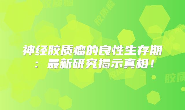 神经胶质瘤的良性生存期：最新研究揭示真相！