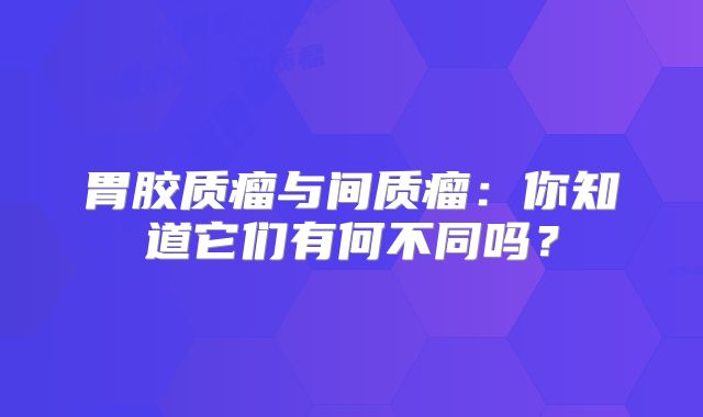 胃胶质瘤与间质瘤：你知道它们有何不同吗？