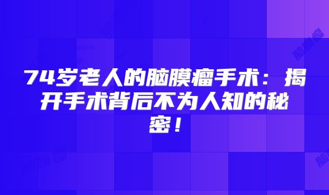 74岁老人的脑膜瘤手术：揭开手术背后不为人知的秘密！