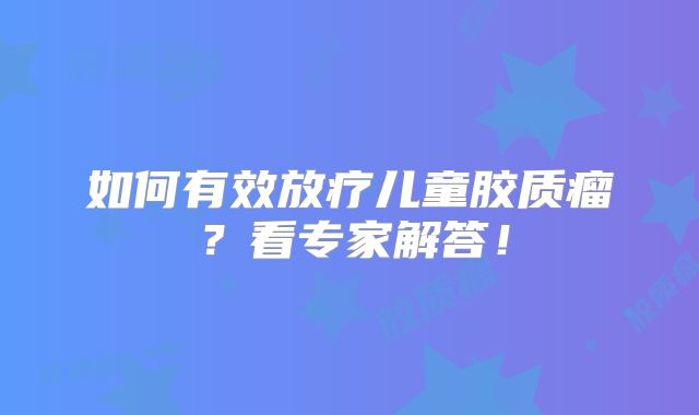 如何有效放疗儿童胶质瘤？看专家解答！