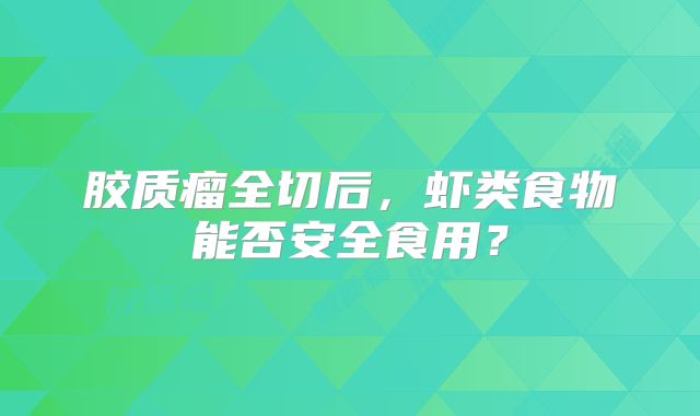 胶质瘤全切后，虾类食物能否安全食用？