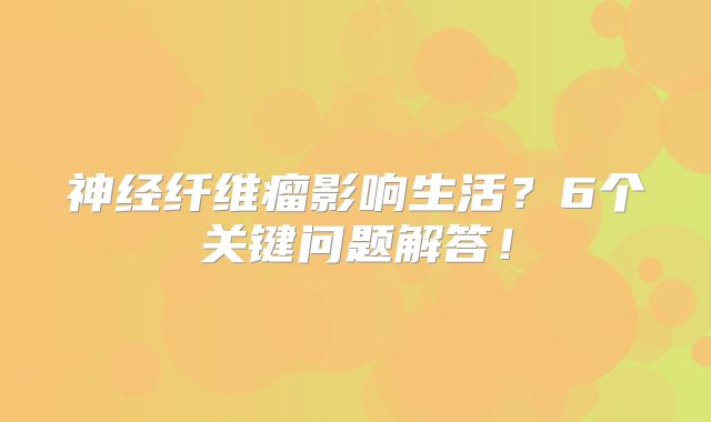 神经纤维瘤影响生活？6个关键问题解答！