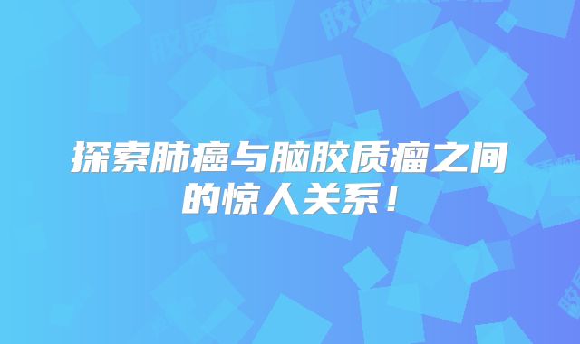 探索肺癌与脑胶质瘤之间的惊人关系！