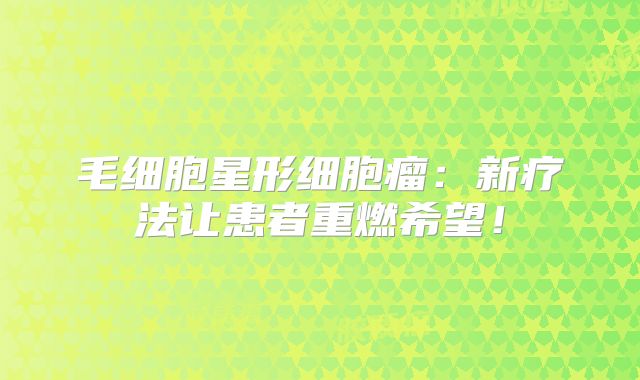 毛细胞星形细胞瘤：新疗法让患者重燃希望！