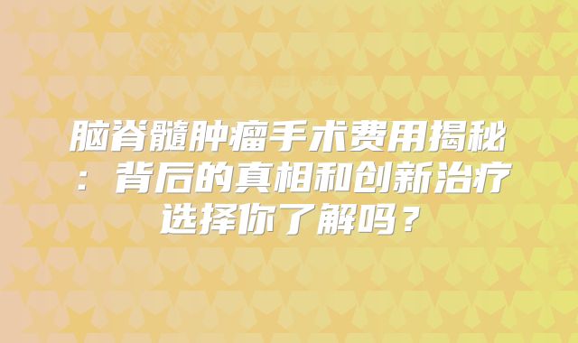 脑脊髓肿瘤手术费用揭秘：背后的真相和创新治疗选择你了解吗？