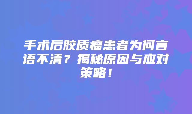 手术后胶质瘤患者为何言语不清？揭秘原因与应对策略！