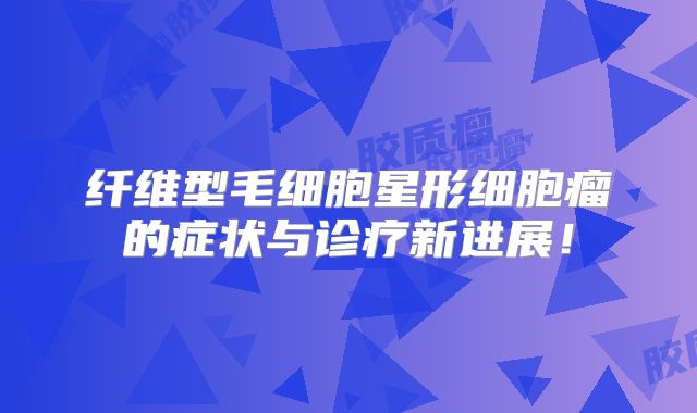 纤维型毛细胞星形细胞瘤的症状与诊疗新进展！