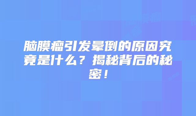脑膜瘤引发晕倒的原因究竟是什么？揭秘背后的秘密！