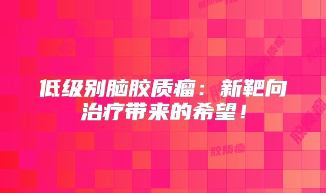 低级别脑胶质瘤：新靶向治疗带来的希望！