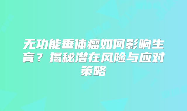 无功能垂体瘤如何影响生育？揭秘潜在风险与应对策略
