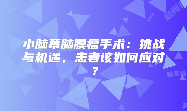 小脑幕脑膜瘤手术：挑战与机遇，患者该如何应对？