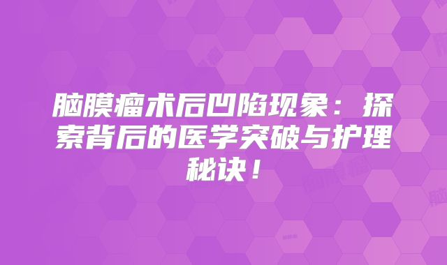脑膜瘤术后凹陷现象：探索背后的医学突破与护理秘诀！