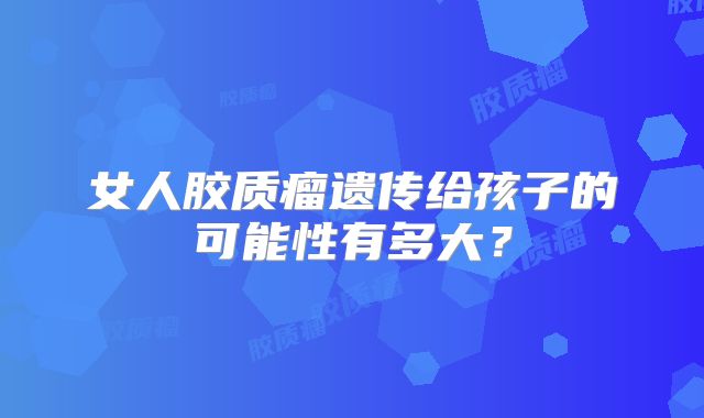 女人胶质瘤遗传给孩子的可能性有多大？