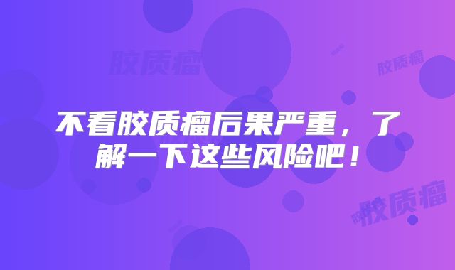不看胶质瘤后果严重，了解一下这些风险吧！