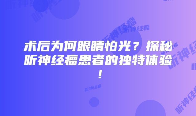 术后为何眼睛怕光？探秘听神经瘤患者的独特体验！