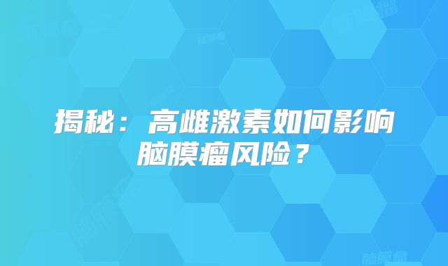 揭秘：高雌激素如何影响脑膜瘤风险？