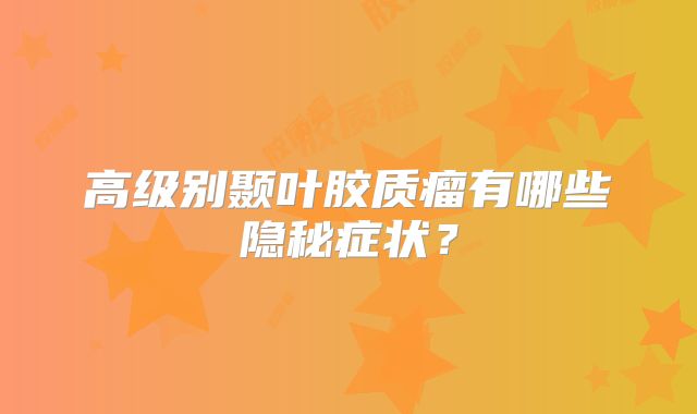 高级别颞叶胶质瘤有哪些隐秘症状？