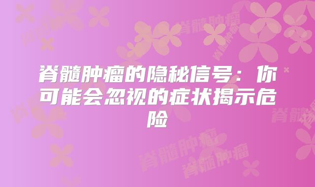 脊髓肿瘤的隐秘信号：你可能会忽视的症状揭示危险