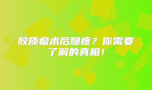 胶质瘤术后腿疼？你需要了解的真相！
