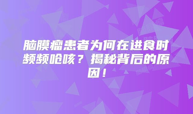脑膜瘤患者为何在进食时频频呛咳？揭秘背后的原因！