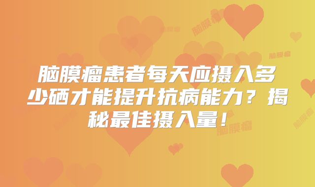 脑膜瘤患者每天应摄入多少硒才能提升抗病能力？揭秘最佳摄入量！