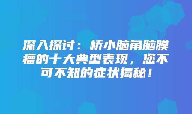 深入探讨：桥小脑角脑膜瘤的十大典型表现，您不可不知的症状揭秘！