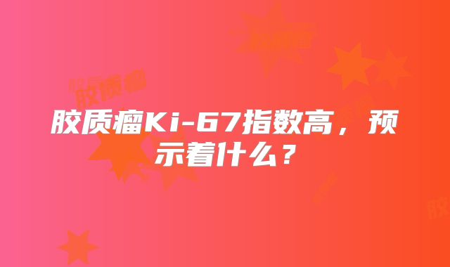 胶质瘤Ki-67指数高，预示着什么？