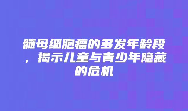 髓母细胞瘤的多发年龄段，揭示儿童与青少年隐藏的危机