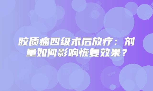 胶质瘤四级术后放疗：剂量如何影响恢复效果？