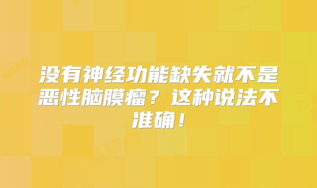没有神经功能缺失就不是恶性脑膜瘤？这种说法不准确！