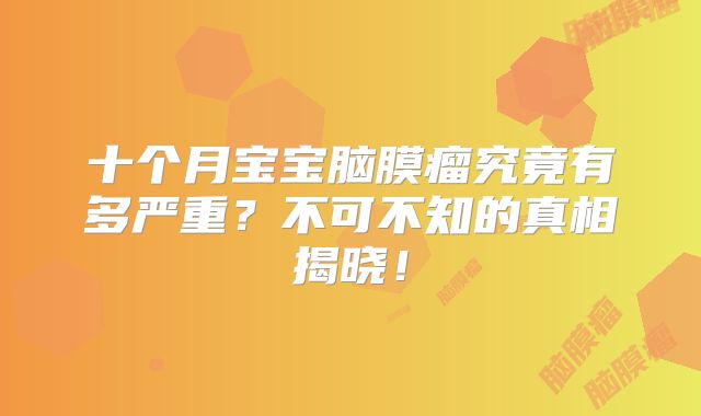 十个月宝宝脑膜瘤究竟有多严重？不可不知的真相揭晓！