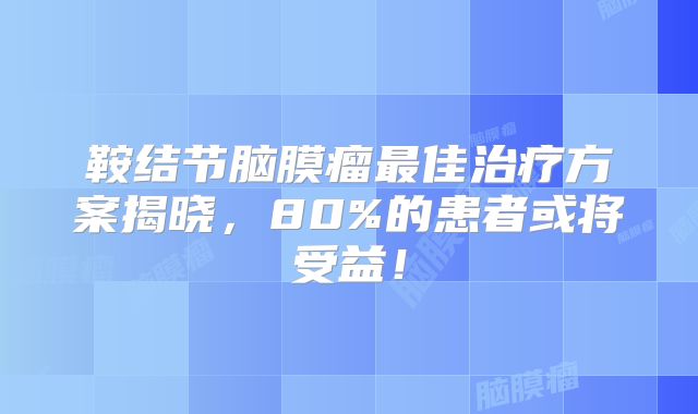 鞍结节脑膜瘤最佳治疗方案揭晓，80%的患者或将受益！