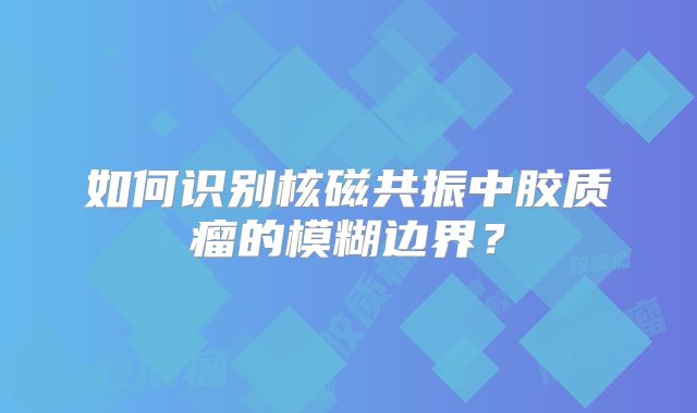 如何识别核磁共振中胶质瘤的模糊边界？