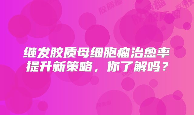 继发胶质母细胞瘤治愈率提升新策略，你了解吗？