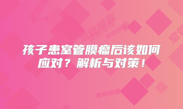孩子患室管膜瘤后该如何应对？解析与对策！