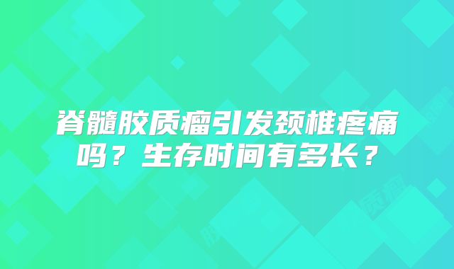 脊髓胶质瘤引发颈椎疼痛吗？生存时间有多长？