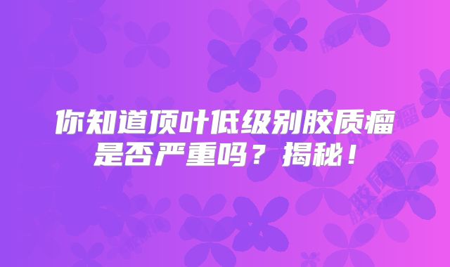 你知道顶叶低级别胶质瘤是否严重吗？揭秘！