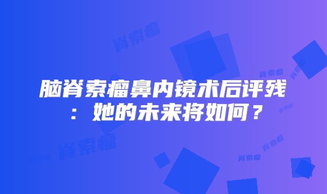 脑脊索瘤鼻内镜术后评残：她的未来将如何？