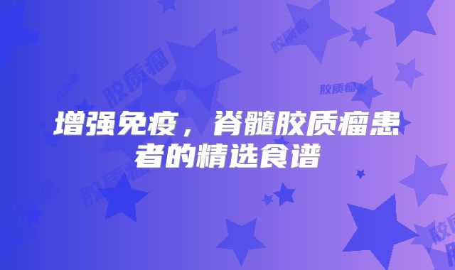 增强免疫，脊髓胶质瘤患者的精选食谱
