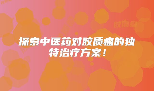 探索中医药对胶质瘤的独特治疗方案！