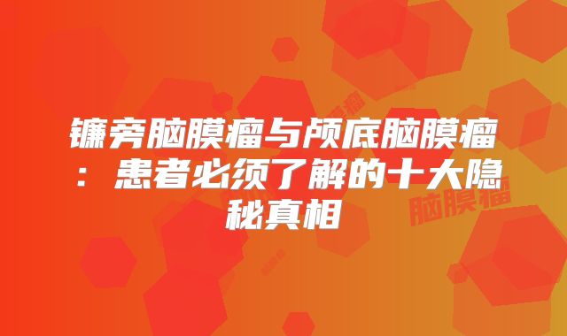 镰旁脑膜瘤与颅底脑膜瘤：患者必须了解的十大隐秘真相